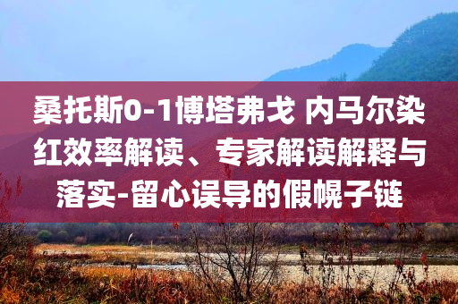 桑托斯0-1博塔弗戈 內(nèi)馬爾染紅效率解讀、專家解讀解釋與落實(shí)-留心誤導(dǎo)的假幌子鏈