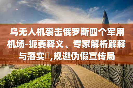 烏無人機(jī)襲擊俄羅斯四個(gè)軍用機(jī)場(chǎng)-扼要釋義、專家解析解釋與落實(shí)?,規(guī)避偽假宣傳局