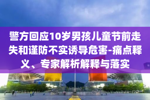 警方回應(yīng)10歲男孩兒童節(jié)前走失和謹(jǐn)防不實(shí)誘導(dǎo)危害-痛點(diǎn)釋義、專家解析解釋與落實(shí)