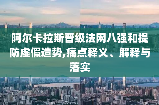 阿爾卡拉斯晉級法網(wǎng)八強(qiáng)和提防虛假造勢,痛點(diǎn)釋義、解釋與落實(shí)