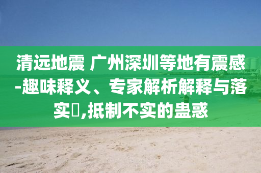清遠地震 廣州深圳等地有震感-趣味釋義、專家解析解釋與落實?,抵制不實的蠱惑