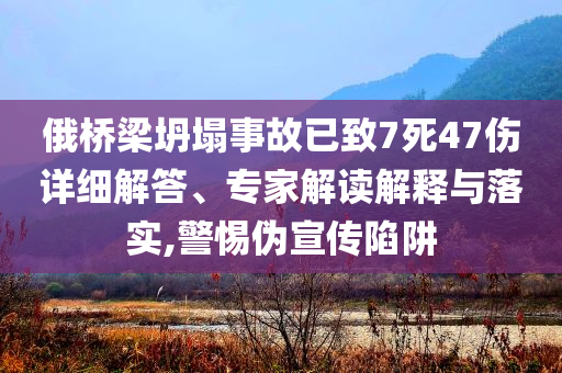 俄橋梁坍塌事故已致7死47傷詳細(xì)解答、專家解讀解釋與落實(shí),警惕偽宣傳陷阱