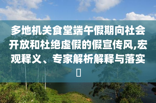 多地機(jī)關(guān)食堂端午假期向社會開放和杜絕虛假的假宣傳風(fēng),宏觀釋義、專家解析解釋與落實(shí)?