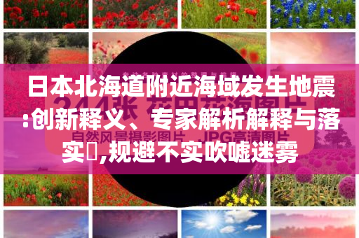 日本北海道附近海域發(fā)生地震:創(chuàng)新釋義、專家解析解釋與落實?,規(guī)避不實吹噓迷霧