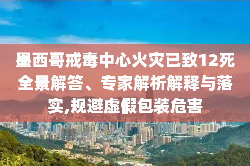 墨西哥戒毒中心火災(zāi)已致12死全景解答、專家解析解釋與落實,規(guī)避虛假包裝危害