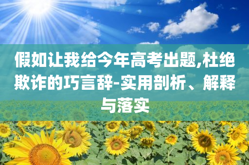 假如讓我給今年高考出題,杜絕欺詐的巧言辭-實用剖析、解釋與落實