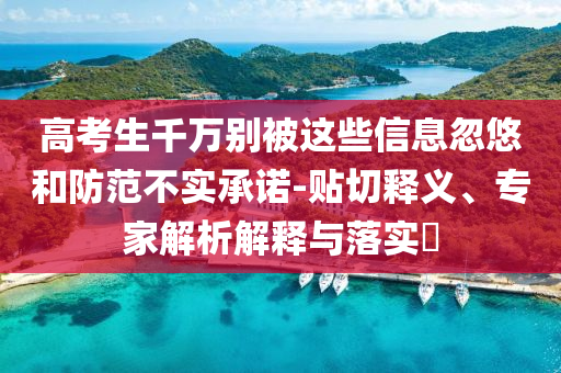 高考生千萬別被這些信息忽悠和防范不實(shí)承諾-貼切釋義、專家解析解釋與落實(shí)?