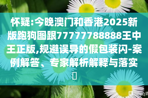 懷疑:今晚澳門和香港2025新版跑狗圖跟77777788888王中王正版,規(guī)避誤導的假包裝閃-案例解答、專家解析解釋與落實?