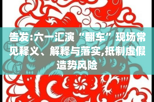 告發(fā):六一匯演“翻車”現(xiàn)場常見釋義、解釋與落實(shí),抵制虛假造勢風(fēng)險(xiǎn)