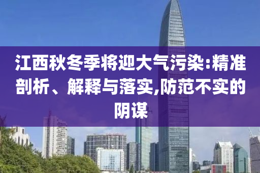 江西秋冬季將迎大氣污染:精準(zhǔn)剖析、解釋與落實(shí),防范不實(shí)的陰謀