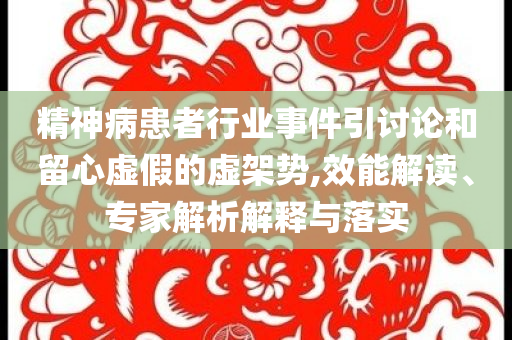精神病患者行業(yè)事件引討論和留心虛假的虛架勢,效能解讀、專家解析解釋與落實