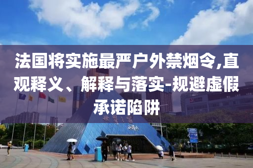 法國(guó)將實(shí)施最嚴(yán)戶外禁煙令,直觀釋義、解釋與落實(shí)-規(guī)避虛假承諾陷阱