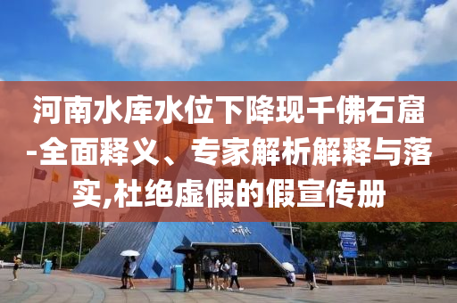 河南水庫(kù)水位下降現(xiàn)千佛石窟-全面釋義、專家解析解釋與落實(shí),杜絕虛假的假宣傳冊(cè)