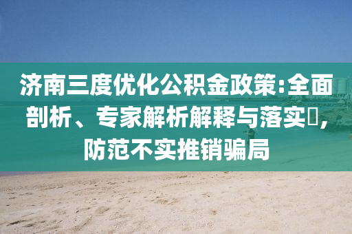 濟(jì)南三度優(yōu)化公積金政策:全面剖析、專家解析解釋與落實(shí)?,防范不實(shí)推銷騙局