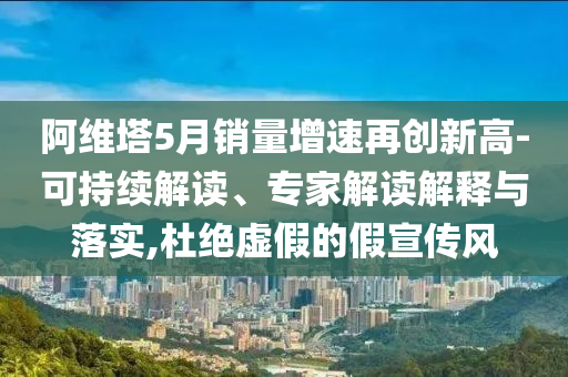 阿維塔5月銷量增速再創(chuàng)新高-可持續(xù)解讀、專家解讀解釋與落實(shí),杜絕虛假的假宣傳風(fēng)