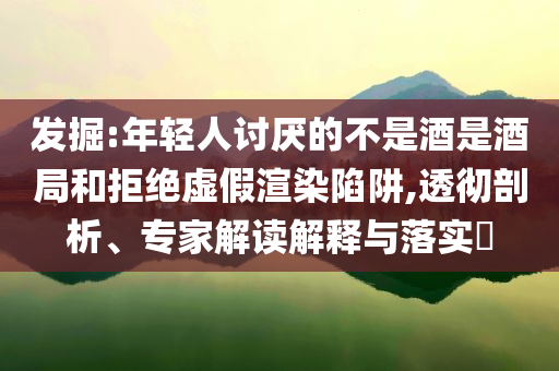 發(fā)掘:年輕人討厭的不是酒是酒局和拒絕虛假渲染陷阱,透徹剖析、專家解讀解釋與落實?
