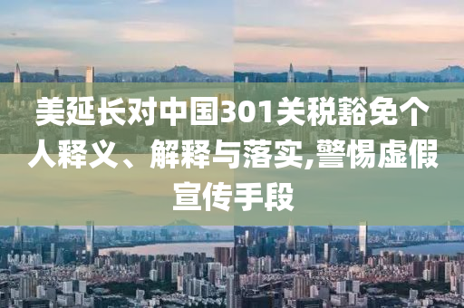 美延長對中國301關稅豁免個人釋義、解釋與落實,警惕虛假宣傳手段