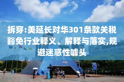 拆穿:美延長對華301條款關稅豁免行業(yè)釋義、解釋與落實,規(guī)避迷惑性噱頭