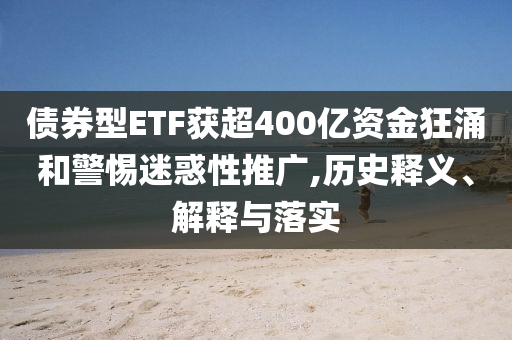 債券型ETF獲超400億資金狂涌和警惕迷惑性推廣,歷史釋義、解釋與落實(shí)