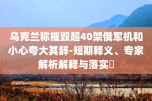 烏克蘭稱摧毀超40架俄軍機(jī)和小心夸大其辭-短期釋義、專家解析解釋與落實(shí)?