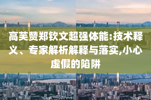 高芙贊鄭欽文超強(qiáng)體能:技術(shù)釋義、專家解析解釋與落實(shí),小心虛假的陷阱