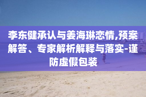 李東健承認(rèn)與姜海琳戀情,預(yù)案解答、專家解析解釋與落實(shí)-謹(jǐn)防虛假包裝