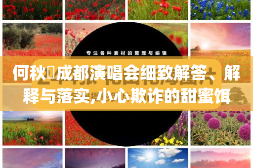 何秋亊成都演唱會(huì)細(xì)致解答、解釋與落實(shí),小心欺詐的甜蜜餌