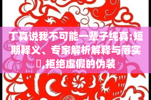 丁真說我不可能一輩子純真:短期釋義、專家解析解釋與落實(shí)?,拒絕虛假的偽裝