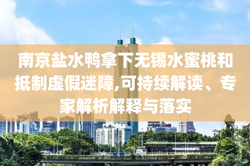 南京鹽水鴨拿下無錫水蜜桃和抵制虛假迷障,可持續(xù)解讀、專家解析解釋與落實(shí)
