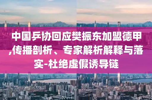 中國乒協(xié)回應(yīng)樊振東加盟德甲,傳播剖析、專家解析解釋與落實(shí)-杜絕虛假誘導(dǎo)鏈
