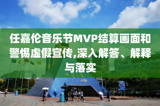 任嘉倫音樂節(jié)MVP結(jié)算畫面和警惕虛假宣傳,深入解答、解釋與落實(shí)