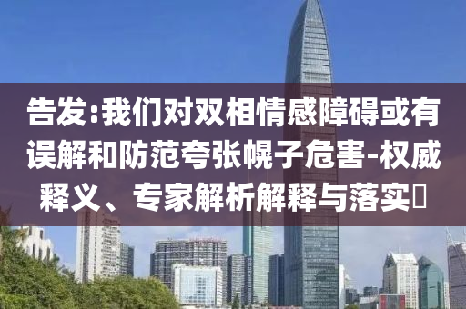 告發(fā):我們對雙相情感障礙或有誤解和防范夸張幌子危害-權(quán)威釋義、專家解析解釋與落實(shí)?