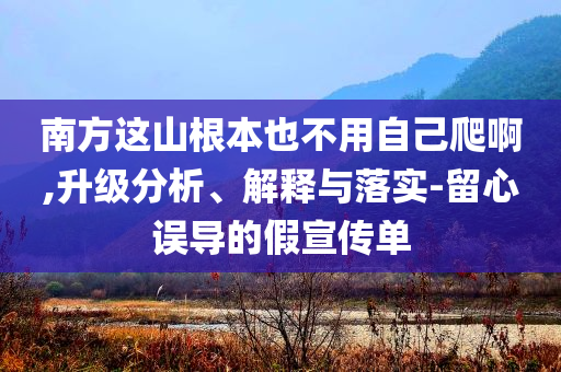 南方這山根本也不用自己爬啊,升級分析、解釋與落實(shí)-留心誤導(dǎo)的假宣傳單