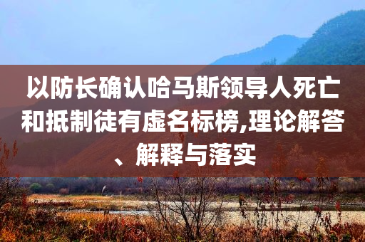 以防長確認(rèn)哈馬斯領(lǐng)導(dǎo)人死亡和抵制徒有虛名標(biāo)榜,理論解答、解釋與落實(shí)