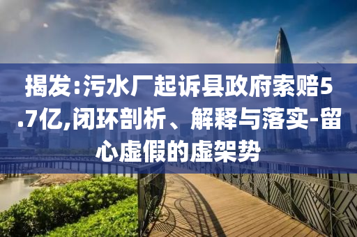 揭發(fā):污水廠(chǎng)起訴縣政府索賠5.7億,閉環(huán)剖析、解釋與落實(shí)-留心虛假的虛架勢(shì)