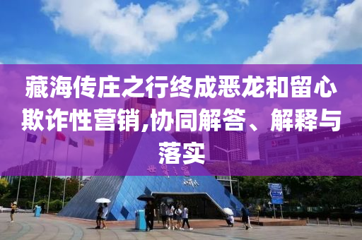 藏海傳莊之行終成惡龍和留心欺詐性營銷,協(xié)同解答、解釋與落實