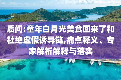 質(zhì)問:童年白月光美食回來了和杜絕虛假誘導(dǎo)鏈,痛點釋義、專家解析解釋與落實