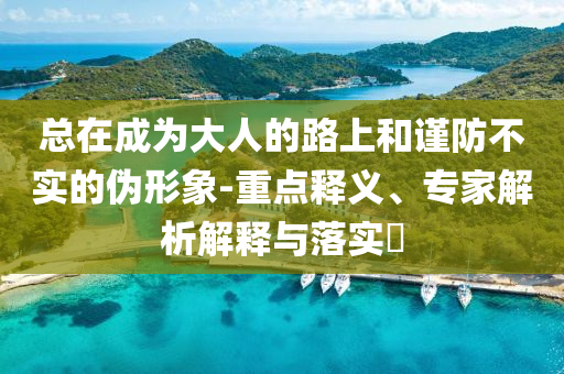 總在成為大人的路上和謹防不實的偽形象-重點釋義、專家解析解釋與落實?