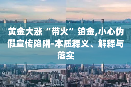 黃金大漲“帶火”鉑金,小心偽假宣傳陷阱-本質(zhì)釋義、解釋與落實