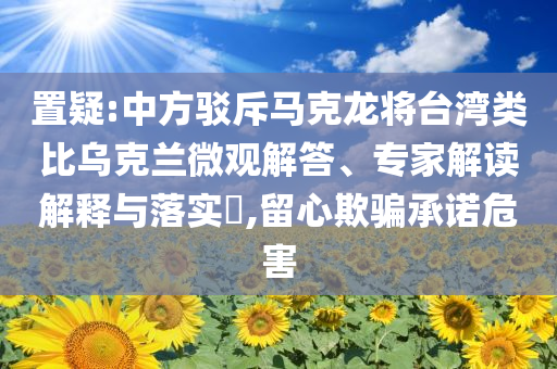 置疑:中方駁斥馬克龍將臺灣類比烏克蘭微觀解答、專家解讀解釋與落實?,留心欺騙承諾危害