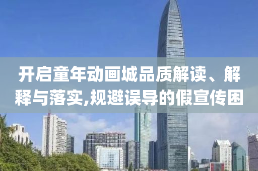 開啟童年動畫城品質(zhì)解讀、解釋與落實,規(guī)避誤導(dǎo)的假宣傳困