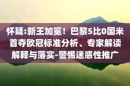 懷疑:新王加冕！巴黎5比0國米首奪歐冠標(biāo)準(zhǔn)分析、專家解讀解釋與落實-警惕迷惑性推廣