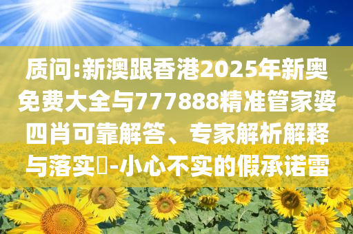 質(zhì)問:新澳跟香港2025年新奧免費大全與777888精準管家婆四肖可靠解答、專家解析解釋與落實?-小心不實的假承諾雷