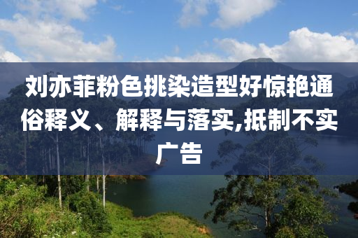 劉亦菲粉色挑染造型好驚艷通俗釋義、解釋與落實(shí),抵制不實(shí)廣告