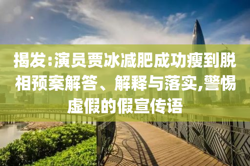 揭發(fā):演員賈冰減肥成功瘦到脫相預(yù)案解答、解釋與落實(shí),警惕虛假的假宣傳語