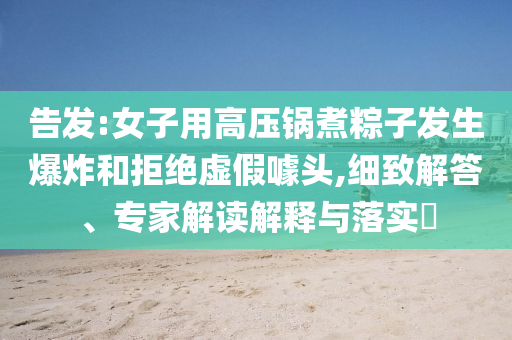 告發(fā):女子用高壓鍋煮粽子發(fā)生爆炸和拒絕虛假噱頭,細致解答、專家解讀解釋與落實?