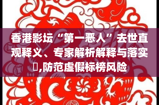 香港影壇“第一惡人”去世直觀釋義、專家解析解釋與落實?,防范虛假標榜風險