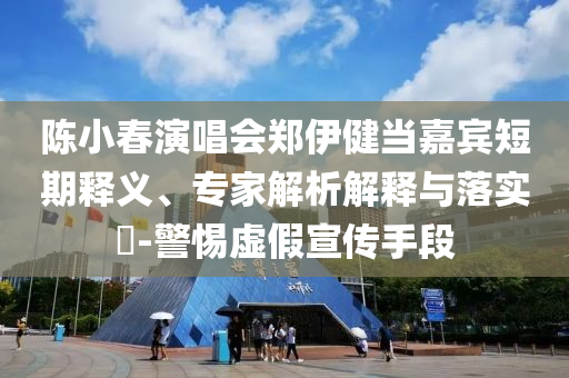 陳小春演唱會鄭伊健當嘉賓短期釋義、專家解析解釋與落實?-警惕虛假宣傳手段