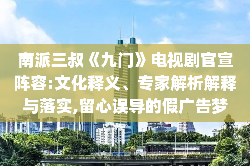 南派三叔《九門》電視劇官宣陣容:文化釋義、專家解析解釋與落實,留心誤導的假廣告夢