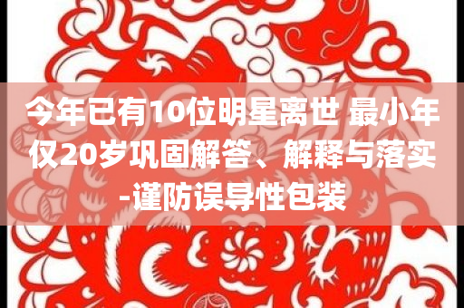 今年已有10位明星離世 最小年僅20歲鞏固解答、解釋與落實-謹防誤導性包裝